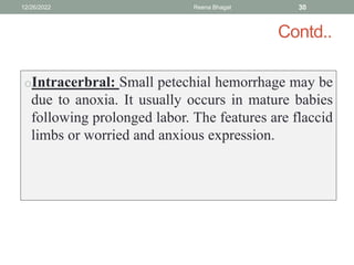 Contd..
oIntracerbral: Small petechial hemorrhage may be
due to anoxia. It usually occurs in mature babies
following prolonged labor. The features are flaccid
limbs or worried and anxious expression.
12/26/2022 Reena Bhagat 30
 