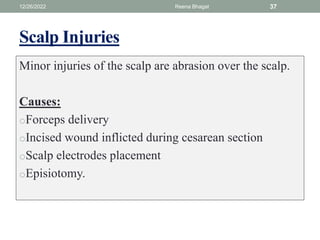 Scalp Injuries
Minor injuries of the scalp are abrasion over the scalp.
Causes:
oForceps delivery
oIncised wound inflicted during cesarean section
oScalp electrodes placement
oEpisiotomy.
12/26/2022 Reena Bhagat 37
 