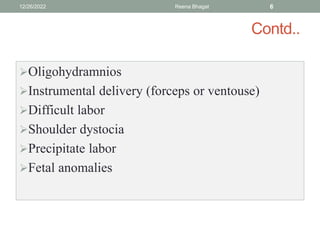 Contd..
Oligohydramnios
Instrumental delivery (forceps or ventouse)
Difficult labor
Shoulder dystocia
Precipitate labor
Fetal anomalies
12/26/2022 Reena Bhagat 6
 