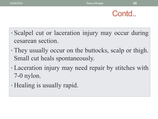Contd..
• Scalpel cut or laceration injury may occur during
cesarean section.
• They usually occur on the buttocks, scalp or thigh.
Small cut heals spontaneously.
• Laceration injury may need repair by stitches with
7-0 nylon.
• Healing is usually rapid.
12/26/2022 Reena Bhagat 65
 