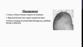 Management
 Linear or fissure fracture requires no treatment.
 Depressed fracture may require surgical elevation.
If there is leakage of cerebral fluid through nose, antibiotic
therapy is indicated.
 