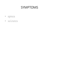 SYMPTOMS
• apnea
• seizures
 