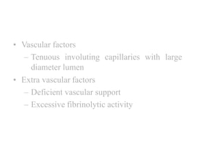 • Vascular factors
– Tenuous involuting capillaries with large
diameter lumen
• Extra vascular factors
– Deficient vascular support
– Excessive fibrinolytic activity
 