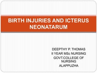 BIRTH INJURIES AND ICTERUS 
NEONATARUM 
DEEPTHY P. THOMAS 
II YEAR MSc NURSING 
GOVT.COLLEGE OF 
NURSING 
ALAPPUZHA 
 