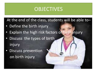 OBJECTIVES
At the end of the class, students will be able to–
• Define the birth injury
• Explain the high risk factors of birth injury
• Discuss the types of birth
injury
• Discuss prevention
on birth injury
 