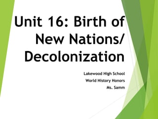 Unit 16: Birth of
New Nations/
Decolonization
Lakewood High School
World History Honors
Ms. Samm
 