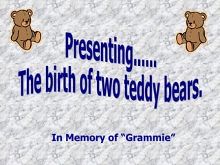 Presenting...... The birth of two teddy bears. In Memory of “Grammie” 