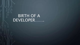 BIRTH OF A
DEVELOPER…….
 