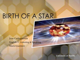Juan Carlos Acosta
English V: Listening & Speaking
Mario Guerrero
BIRTH OF A STAR
University of Nariño
 