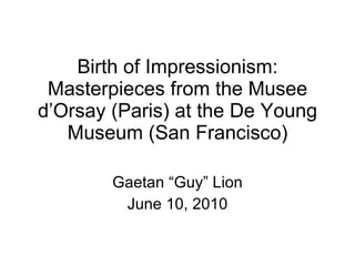 Birth of Impressionism: Masterpieces from the Musee d’Orsay (Paris) at the De Young Museum (San Francisco) Gaetan “Guy” Lion June 10, 2010 