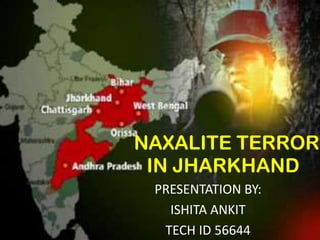 NAXALITE TERROR
IN JHARKHAND
PRESENTATION BY:
ISHITA ANKIT
TECH ID 56644

 