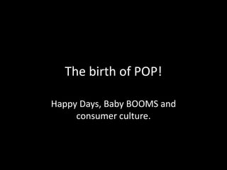 The birth of POP!
Happy Days, Baby BOOMS and
consumer culture.

 