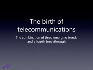 The birth of
telecommunications
The combination of three emerging trends
and a fourth breakthrough
1
 