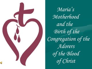 Maria’s
  Motherhood
    and the
   Birth of the
Congregation of the
     Adorers
  of the Blood
    of Christ
 
