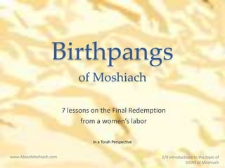 Birth-Pangs
of Moshiach
7 Insights
www.AboutMoshiach.com 1/4 introductions to our next product:
SIGNS of Moshiach
A Jewish (Torah) Perspective
 