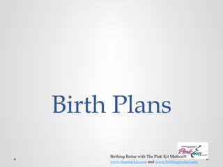 Birth Plans 
Birthing Better with The Pink Kit Method® 
www.thepinkkit.com and www.birthingbetter.com 
 