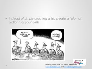 • Instead of simply creating a list, create a ‘plan of 
action’ for your birth 
Birthing Better with The Pink Kit Method® 
www.thepinkkit.com and www.birthingbetter.com 

