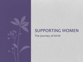 The journey of birth
SUPPORTING WOMEN
 