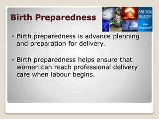 Birth Preparedness
• Birth preparedness is advance planning
and preparation for delivery.
• Birth preparedness helps ensure that
women can reach professional delivery
care when labour begins.
 