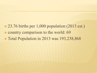  23.76 births per 1,000 population (2013 est.)
 country comparison to the world: 69
 Total Population in 2013 was 193,238,868
 