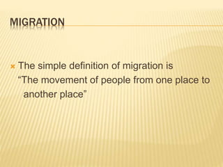 MIGRATION
 The simple definition of migration is
“The movement of people from one place to
another place”
 