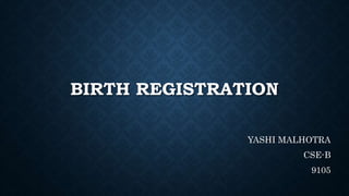 BIRTH REGISTRATION
YASHI MALHOTRA
CSE-B
9105
 