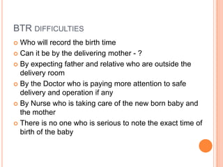 BTR difficulties<br />Who will record the birth time<br />Can it be by the delivering mother - ?<br />By expecting father ...
