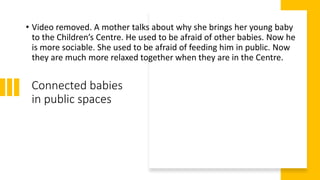 Connected babies
in public spaces
• Video removed. A mother talks about why she brings her young baby
to the Children’s Ce...