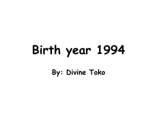 Birth year 1994 By: Divine Toko 