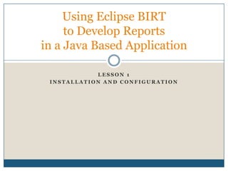 Lesson 1 Installation AND Configuration Using Eclipse BIRT to Develop Reports in a Java Based Application 
