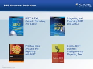 BIRT Momentum: Publications BIRT: A Field  Guide to Reporting 2nd Edition Integrating and  Extending BIRT 2nd Edition Practical Data Analysis and Reporting  with BIRT Eclipse BIRT: Business Intelligence und Reporting Tool   