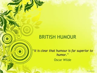 BRITISH HUMOUR “ It is clear that humour is far superior to humor. ” Oscar Wilde 