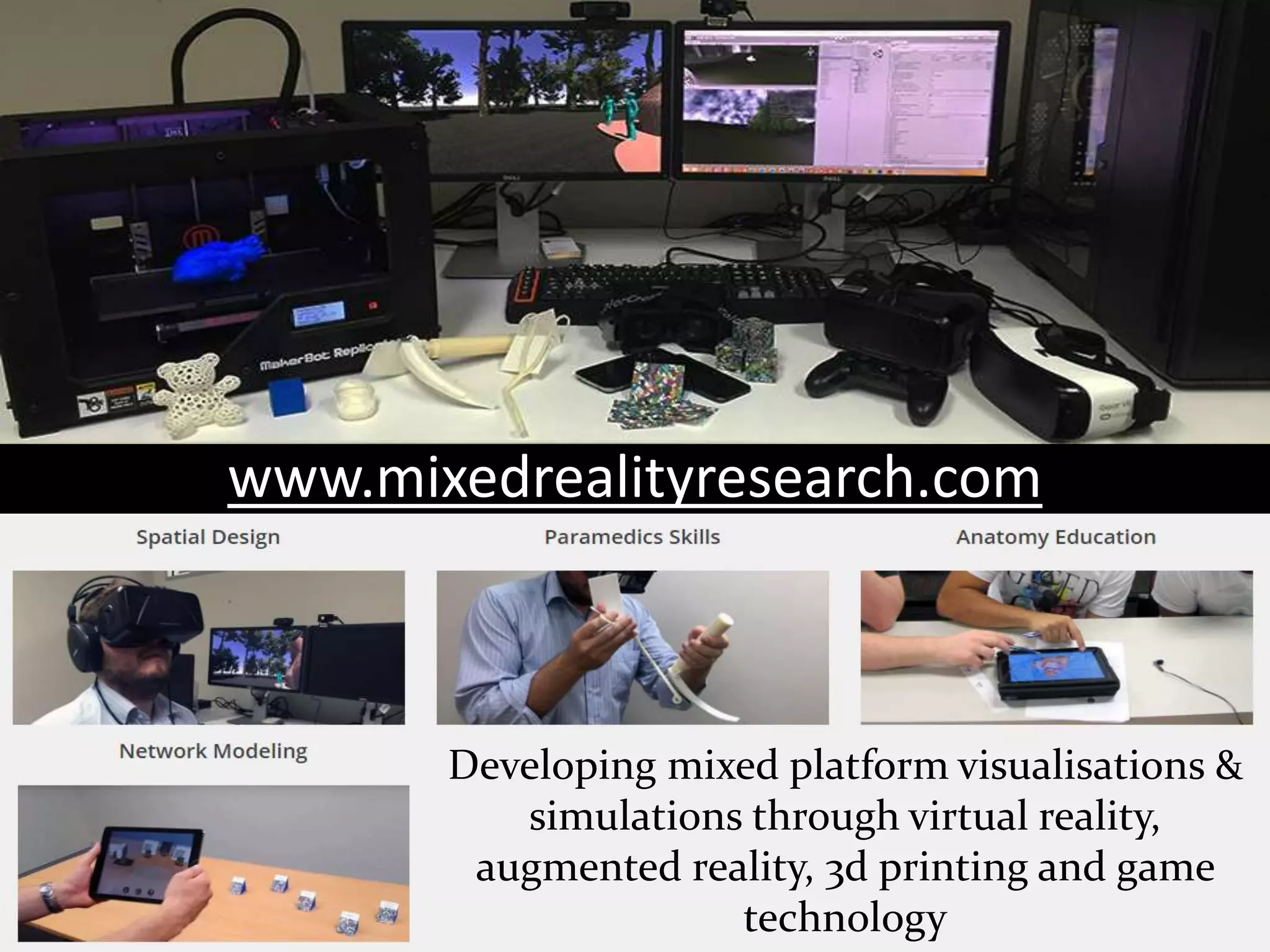 www.mixedrealityresearch.com
Developing mixed platform visualisations &
simulations through virtual reality,
augmented reality, 3d printing and game
technology
 