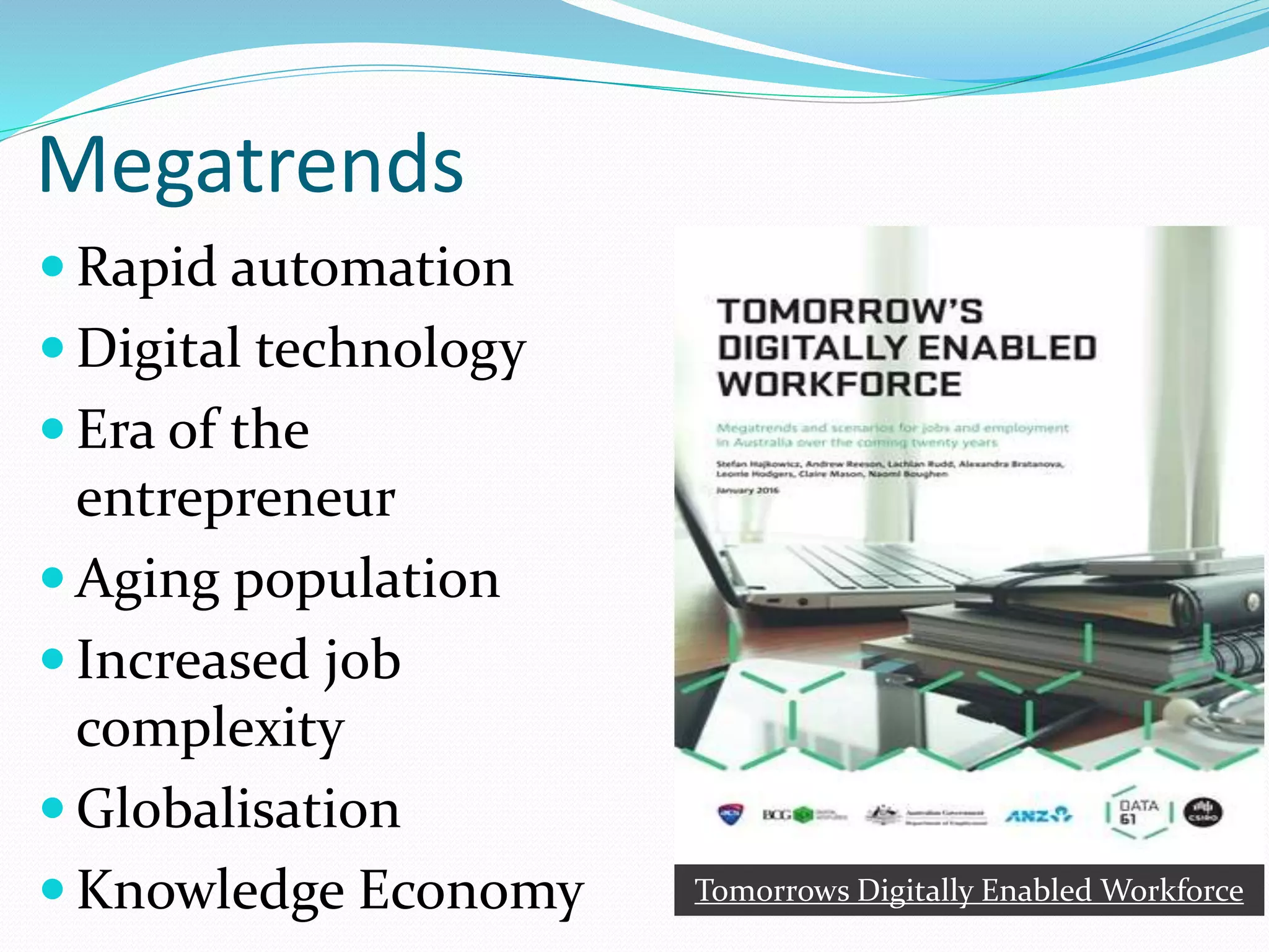 Megatrends
 Rapid automation
 Digital technology
 Era of the
entrepreneur
 Aging population
 Increased job
complexity
 Globalisation
 Knowledge Economy Tomorrows Digitally Enabled Workforce
 