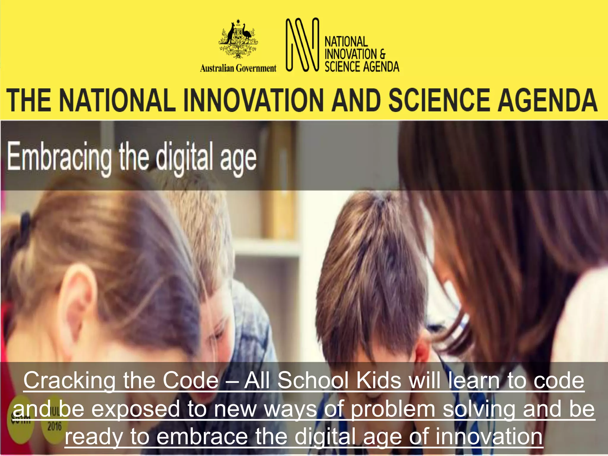 9
Cracking the Code – All School Kids will learn to code
and be exposed to new ways of problem solving and be
ready to embrace the digital age of innovation
 