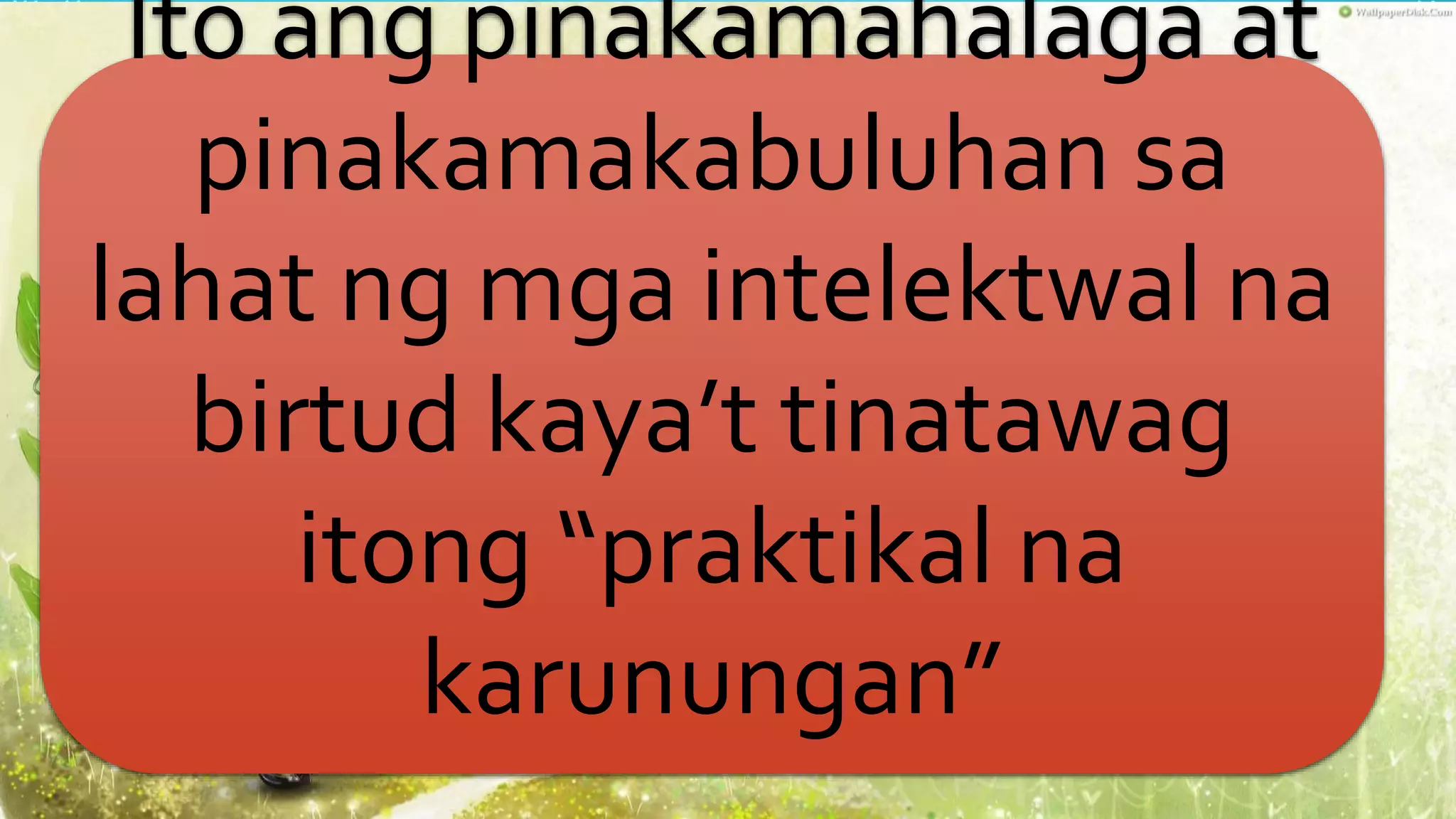 Ito ang pinakamahalaga at
pinakamakabuluhan sa
lahat ng mga intelektwal na
birtud kaya’t tinatawag
itong “praktikal na
karunungan”
 