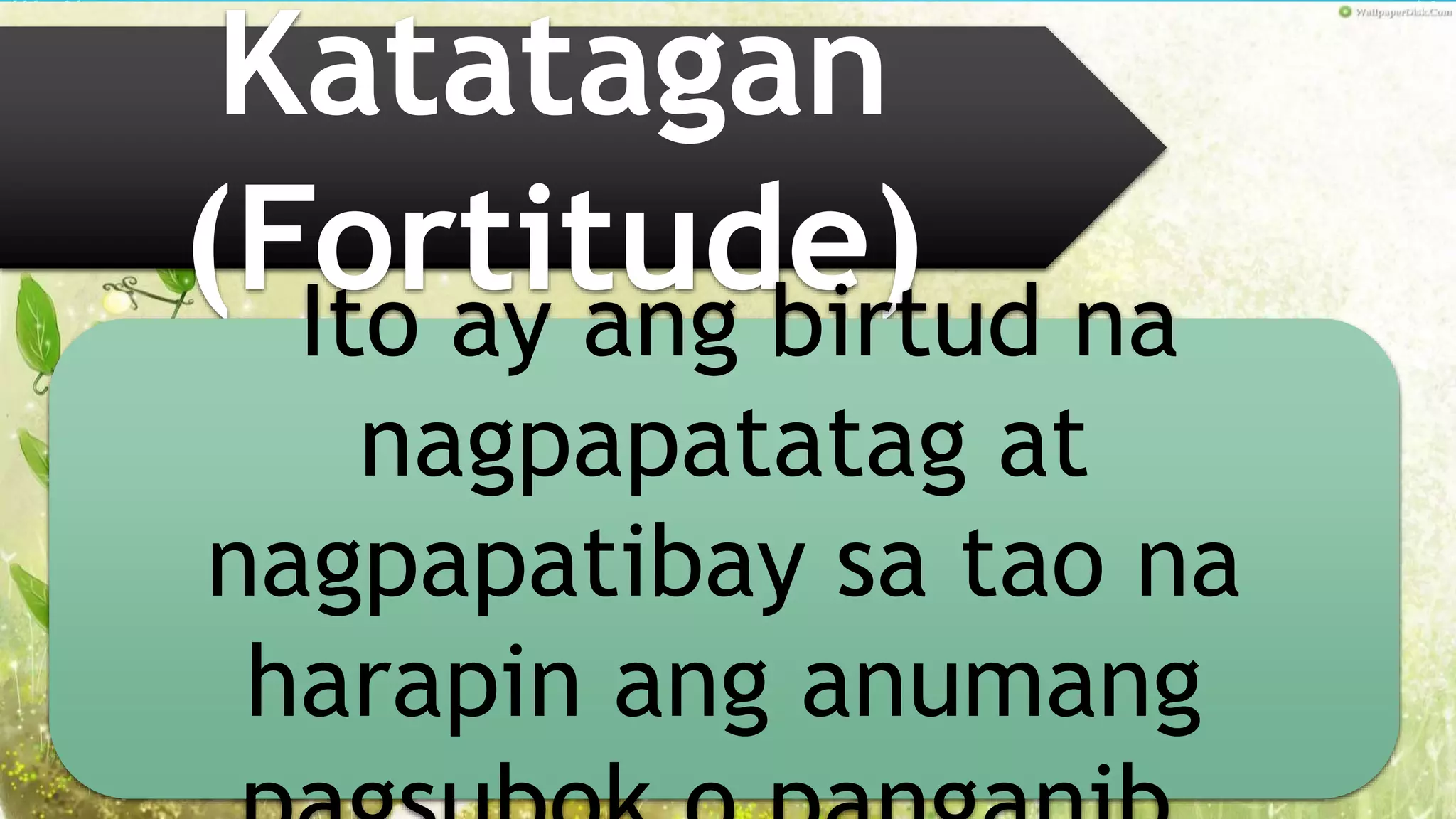 Katatagan
(Fortitude)Ito ay ang birtud na
nagpapatatag at
nagpapatibay sa tao na
harapin ang anumang
 