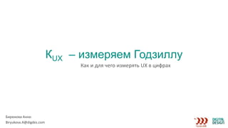 КUX – измеряем Годзиллу
Как и для чего измерять UX в цифрах
Бирюкова Анна:
Вiryukova.A@digdes.com
 