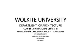WOLKITE UNIVERSITY
DEPARTMENT OF ARCHITECTURE
COURSE ARCITECTURAL DESIGN III
PROJECT NAME OFFICE OF SCIENCE & TECHNOLOGY
BY BIRUK TIGISTU
SUBMITTER TO MR MNTESNOT
MR GRMAYAE
MR DAWIT
 