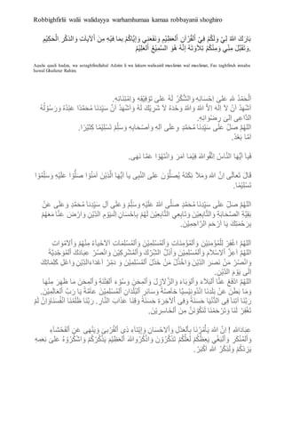 Robbighfirlii walii walidayya warhamhumaa kamaa robbayanii shoghiro
ِ‫ْم‬‫ي‬ِ‫ك‬َ‫ح‬ْ‫ِال‬ ‫ر‬ْ‫ك‬‫الذ‬ َ‫و‬ ِ‫ت‬َ‫ا‬‫آلي‬ْ‫ا‬ َ‫ن‬ِ‫م‬ ِ‫ه‬ْ‫ي‬‫ِف‬ ‫ا‬َ‫م‬‫ِب‬ ْ‫م‬ُ‫ك‬‫َّا‬‫ي‬‫إ‬ َ‫و‬ ‫ي‬ِ‫ن‬َ‫ع‬َ‫ف‬َ‫ن‬ َ‫و‬ ِ‫ْم‬‫ي‬ِ‫ظ‬َ‫ع‬‫ل‬ْ‫ا‬ ِ‫ن‬‫آ‬ ْ‫ر‬ُ‫ق‬‫ل‬ْ‫ا‬ ْ‫ي‬ِ‫ف‬ ْ‫م‬ُ‫ك‬َ‫ل‬ َ‫و‬ ْ‫ي‬ِ‫ل‬ ُ‫هللا‬ َ‫ك‬َ‫ار‬َ‫ب‬
ُ‫م‬ْ‫ي‬ِ‫ل‬َ‫ع‬‫ل‬ْ‫ا‬ ُ‫ع‬ْ‫ي‬ِ‫م‬َّ‫س‬‫ال‬ َ‫ُو‬‫ه‬ ُ‫ه‬َّ‫ن‬‫إ‬ ُ‫ه‬َ‫ت‬ َ‫و‬َ‫ال‬ِ‫ت‬ ْ‫م‬ُ‫ك‬ْ‫ن‬ِ‫م‬ َ‫و‬ ‫ي‬ِِّ‫ن‬ِ‫م‬ َ‫ل‬َّ‫ب‬َ‫ق‬َ‫ت‬ َ‫.و‬
Aqulu qauli hadza, wa astaghfirullahal Adzim li wa lakum walisairil muslimin wal muslimat, Fas taghfiruh innahu
huwal Ghafurur Rahim.
‫َا‬‫ن‬ِ‫ت‬ْ‫م‬ِ‫ا‬ َ‫و‬ ِ‫ه‬ِ‫ق‬ْ‫ي‬ِ‫ف‬ ْ‫َو‬‫ت‬ َ‫لى‬َ‫ع‬ ُ‫ه‬َ‫ل‬ ُ‫ر‬ْ‫ك‬ُّ‫ش‬‫ال‬ َ‫و‬ ِ‫ه‬ِ‫ن‬‫ا‬َ‫س‬ْ‫ح‬ِ‫ا‬ َ‫لى‬َ‫ع‬ ِ‫هلل‬ ُ‫د‬ْ‫م‬َ‫ح‬ْ‫ل‬َ‫ا‬.ِ‫ه‬ِ‫ن‬
َ‫ر‬ َ‫و‬ ُ‫ه‬ُ‫د‬ْ‫ب‬َ‫ع‬ ‫ًا‬‫د‬َّ‫م‬َ‫ح‬ُ‫م‬ ‫َا‬‫ن‬َ‫د‬ِِّ‫ي‬َ‫س‬ َّ‫ن‬َ‫ا‬ ُ‫د‬َ‫ه‬ْ‫ش‬َ‫ا‬ َ‫و‬ ُ‫ه‬َ‫ل‬ َ‫ك‬ْ‫ي‬ ِ‫ر‬َ‫ش‬ َ‫ال‬ ُ‫ه‬َ‫د‬ْ‫ح‬ َ‫و‬ ُ‫هللا‬ َ‫و‬ ُ‫هللا‬ َّ‫ال‬ِ‫ا‬ َ‫ه‬َ‫ل‬ِ‫ا‬ َ‫ال‬ ْ‫ن‬َ‫ا‬ ُ‫د‬َ‫ه‬ْ‫ش‬َ‫ا‬ُ‫ه‬ُ‫ل‬ ْ‫و‬ُ‫س‬
.ِ‫ه‬ِ‫ن‬‫ا‬ َ‫و‬ْ‫ض‬ ِ‫ر‬ َ‫لى‬ِ‫ا‬ ‫ى‬ِ‫ع‬‫َّا‬‫د‬‫ال‬
ْ‫م‬ِِّ‫ل‬َ‫س‬ َ‫و‬ ِ‫ه‬ِ‫ب‬‫ا‬َ‫ح‬ْ‫ص‬َ‫ا‬ َ‫و‬ ِ‫ه‬ِ‫ل‬َ‫ا‬ ‫ى‬َ‫ل‬َ‫ع‬ِ‫و‬ ٍ‫د‬َّ‫م‬َ‫ح‬ُ‫م‬ ‫َا‬‫ن‬ِ‫د‬ِِّ‫ي‬َ‫س‬ ‫ى‬َ‫ل‬َ‫ع‬ ِِّ‫ل‬َ‫ص‬ َّ‫م‬ُ‫ه‬‫الل‬.‫ا‬ً‫ر‬ْ‫ي‬‫ث‬ِ‫ك‬ ‫ا‬ً‫م‬ْ‫ي‬ِ‫ل‬ْ‫س‬َ‫ت‬
.ُ‫د‬ْ‫ع‬َ‫ب‬ ‫ا‬َّ‫م‬َ‫ا‬
.‫ى‬َ‫َه‬‫ن‬ ‫ا‬َّ‫م‬َ‫ع‬ ‫ا‬ ْ‫و‬ُ‫ه‬َ‫ت‬ْ‫ن‬‫ا‬ َ‫و‬ َ‫ر‬َ‫م‬َ‫ا‬ ‫ا‬َ‫م‬ْ‫ي‬ِ‫ف‬ َ‫هللا‬‫و‬ُ‫ق‬َّ‫ت‬ِ‫ا‬ ُ‫اس‬َّ‫ن‬‫ال‬ ‫ا‬َ‫ه‬ُّ‫ي‬َ‫ا‬ َ‫ا‬‫ي‬َ‫ف‬
ِِّ‫ل‬َ‫س‬ َ‫و‬ ِ‫ه‬ْ‫ي‬َ‫ل‬َ‫ع‬ ‫ا‬ ْ‫و‬ُّ‫ل‬َ‫ص‬ ‫ا‬ ْ‫و‬ُ‫ن‬َ‫م‬‫آ‬ َ‫ن‬ْ‫ي‬ِ‫ذ‬َّ‫ال‬ ‫ا‬َ‫ه‬ُّ‫ي‬َ‫ا‬ ‫يآ‬ ‫ى‬ِ‫ب‬َّ‫ن‬‫ال‬ َ‫لى‬َ‫ع‬ َ‫ن‬ ْ‫و‬ُّ‫ل‬َ‫ص‬ُ‫ي‬ ُ‫ه‬َ‫ت‬َ‫ك‬ِ‫ئ‬ ‫آل‬َ‫م‬َ‫و‬ َ‫هللا‬ َّ‫ن‬ِ‫ا‬ ‫ى‬َ‫ل‬َ‫ا‬‫َع‬‫ت‬ َ‫ل‬‫ا‬َ‫ق‬‫ا‬ ْ‫و‬ُ‫م‬
.‫ا‬ً‫م‬ْ‫ي‬ِ‫ل‬ْ‫س‬َ‫ت‬
ْ‫ن‬َ‫ع‬ ‫ى‬َ‫ل‬َ‫ع‬ َ‫و‬ ٍ‫د‬َّ‫م‬َ‫ح‬ُ‫م‬َ‫ا‬‫ِن‬‫د‬ِِّ‫ي‬َ‫س‬ ِ‫ل‬‫آ‬ ‫ى‬َ‫ل‬َ‫ع‬ َ‫و‬ ْ‫م‬ِِّ‫ل‬َ‫س‬ َ‫و‬ ِ‫ه‬ْ‫ي‬َ‫ل‬َ‫ع‬ ُ‫هللا‬ ‫ى‬َّ‫ل‬َ‫ص‬ ٍ‫د‬َّ‫م‬َ‫ح‬ُ‫م‬ ‫َا‬‫ن‬ِ‫د‬ِِّ‫ي‬َ‫س‬ ‫ى‬َ‫ل‬َ‫ع‬ ِِّ‫ل‬َ‫ص‬ َّ‫م‬ُ‫ه‬‫الل‬
‫ا‬َّ‫ن‬َ‫ع‬ َ‫ض‬ ْ‫ار‬ َ‫و‬ ِ‫ن‬ْ‫ي‬ِِّ‫د‬‫ال‬ ِ‫م‬ ْ‫و‬َ‫ي‬‫ى‬َ‫ل‬ِ‫ا‬ ٍ‫ان‬َ‫س‬ْ‫ِح‬‫ا‬ِ‫ب‬ ْ‫م‬ُ‫ه‬َ‫ل‬ َ‫ن‬ْ‫ي‬ِ‫ع‬ِ‫ب‬‫ا‬َّ‫ت‬‫ال‬ ‫ي‬ِ‫ع‬ِ‫ب‬‫َا‬‫ت‬ َ‫و‬ َ‫ن‬ْ‫ي‬ِ‫ع‬ِ‫ب‬‫ا‬َّ‫ت‬‫ال‬ َ‫و‬ ِ‫ة‬َ‫ب‬‫ا‬َ‫ح‬َّ‫ص‬‫ال‬ ِ‫ة‬َّ‫ي‬ِ‫ق‬َ‫ب‬ْ‫م‬ُ‫ه‬َ‫ع‬َ‫م‬
.َ‫ن‬ْ‫ي‬ِ‫م‬ِ‫اح‬َّ‫الر‬ َ‫م‬َ‫ح‬ ْ‫ر‬َ‫ا‬ ‫ا‬َ‫ي‬ َ‫ك‬ِ‫ت‬َ‫م‬ْ‫ح‬َ‫ر‬ِ‫ب‬
ِ‫ت‬‫ا‬ َ‫و‬ْ‫م‬َ‫ال‬ْ‫ا‬ َ‫و‬ ْ‫م‬ُ‫ه‬ْ‫ن‬ِ‫م‬ ُ‫ء‬‫يآ‬ْ‫ح‬َ‫ال‬َ‫ا‬ ِ‫ت‬‫ا‬َ‫م‬ِ‫ل‬ْ‫س‬ُ‫م‬‫ل‬ْ‫ا‬ َ‫و‬ َ‫ن‬ْ‫ي‬ِ‫م‬ِ‫ل‬ْ‫س‬ُ‫م‬‫ل‬ْ‫ا‬ َ‫و‬ ِ‫ت‬‫َا‬‫ن‬ِ‫م‬ْ‫ؤ‬ُ‫م‬‫ل‬ْ‫ا‬ َ‫و‬ َ‫ن‬ْ‫ي‬ِ‫ن‬ِ‫م‬ْ‫ؤ‬ُ‫م‬ْ‫ل‬ِ‫ل‬ ْ‫ر‬ِ‫ف‬ْ‫غ‬‫ا‬ َّ‫م‬ُ‫ه‬‫لل‬َ‫ا‬
ِ‫ك‬ ِ‫ر‬ْ‫ش‬ُ‫م‬‫ل‬ْ‫ا‬ َ‫و‬ َ‫ك‬ْ‫ر‬ِِّ‫ش‬‫ال‬ َّ‫ل‬ِ‫ذ‬َ‫أ‬ َ‫و‬ َ‫ن‬ْ‫ي‬ِ‫م‬ِ‫ل‬ْ‫س‬ُ‫م‬‫ل‬ْ‫ا‬ َ‫و‬ َ‫م‬َ‫ال‬ْ‫س‬ِ‫ال‬ْ‫ا‬ َّ‫ز‬ِ‫ع‬َ‫ا‬ َّ‫م‬ُ‫ه‬‫الل‬َ‫ة‬َّ‫ي‬ِ‫د‬ِِّ‫ح‬ َ‫و‬ُ‫م‬‫ل‬ْ‫ا‬ َ‫ك‬َ‫د‬‫ا‬َ‫ب‬ِ‫ع‬ ْ‫ر‬ُ‫ص‬ْ‫ن‬‫ا‬ َ‫و‬ َ‫ن‬ْ‫ي‬
َ‫ك‬ِ‫ت‬‫ا‬َ‫م‬ِ‫ل‬َ‫ك‬ ِ‫ل‬ْ‫ع‬‫ا‬ َ‫و‬ ِ‫ن‬ْ‫ي‬ِِّ‫د‬‫ال‬َ‫اء‬َ‫د‬ْ‫ع‬َ‫ا‬ ْ‫ر‬ِِّ‫م‬َ‫د‬ َ‫و‬ َ‫ن‬ْ‫ي‬ِ‫م‬ِ‫ل‬ْ‫س‬ُ‫م‬‫ل‬ْ‫ا‬ َ‫ل‬َ‫ذ‬َ‫خ‬ ْ‫ن‬َ‫م‬ ْ‫ل‬ُ‫ذ‬ْ‫اخ‬ َ‫و‬ َ‫ن‬ْ‫ي‬ِِّ‫د‬‫ال‬ َ‫ر‬َ‫ص‬َ‫ن‬ ْ‫ن‬َ‫م‬ ْ‫ر‬ُ‫ص‬ْ‫ن‬‫ا‬ َ‫و‬
.ِ‫ن‬ْ‫ي‬ِِّ‫د‬‫ال‬ َ‫م‬ ْ‫و‬َ‫ي‬ ‫ى‬َ‫ل‬ِ‫ا‬
ْ‫ا‬ َ‫و‬ َ‫ل‬ ِ‫ز‬َ‫ال‬َّ‫الز‬ َ‫و‬ َ‫اء‬َ‫ب‬ َ‫لو‬ْ‫ا‬ َ‫و‬ َ‫ء‬َ‫ال‬َ‫ب‬‫ل‬ْ‫ا‬ ‫ا‬َّ‫ن‬َ‫ع‬ ْ‫ع‬َ‫ف‬ْ‫د‬‫ا‬ َّ‫م‬ُ‫ه‬‫الل‬‫ا‬َ‫ه‬ْ‫ن‬ِ‫م‬ َ‫ر‬َ‫ه‬َ‫ظ‬ ‫ا‬َ‫م‬ َ‫ن‬َ‫ح‬ِ‫لم‬ْ‫ا‬ َ‫و‬ ِ‫ة‬َ‫ن‬ْ‫ت‬ِ‫ف‬‫ل‬ْ‫ا‬ َ‫ء‬ ْ‫و‬ُ‫س‬ َ‫و‬ َ‫ن‬َ‫ح‬ِ‫لم‬
َ‫ن‬ْ‫ي‬ِ‫م‬َ‫ل‬‫ا‬َ‫ع‬‫ل‬ْ‫ا‬ َّ‫ب‬َ‫ر‬ ‫ا‬َ‫ي‬ ً‫ة‬َّ‫م‬‫عآ‬ َ‫ن‬ْ‫ي‬ِ‫م‬ِ‫ل‬ْ‫س‬ُ‫م‬‫ل‬ْ‫ا‬ ِ‫ان‬َ‫د‬ْ‫ل‬ُ‫ب‬‫ل‬ْ‫ا‬ ِ‫ر‬ِ‫ئ‬‫ا‬َ‫س‬ َ‫و‬ ً‫ة‬َّ‫ص‬‫خآ‬ ‫ا‬َّ‫ي‬ِ‫س‬ْ‫ي‬ِ‫ن‬‫ُو‬‫د‬ْ‫ن‬ِ‫ا‬ ‫َا‬‫ن‬ِ‫د‬َ‫ل‬َ‫ب‬ ْ‫ن‬َ‫ع‬ َ‫ن‬َ‫ط‬َ‫ب‬ ‫ا‬َ‫م‬َ‫و‬.
ِ‫ق‬َ‫و‬ ً‫َة‬‫ن‬َ‫س‬َ‫ح‬ ِ‫ة‬َ‫ر‬ ِ‫آلخ‬ْ‫ا‬ ‫ى‬ِ‫ف‬َ‫و‬ ً‫َة‬‫ن‬َ‫س‬َ‫ح‬ ‫ا‬َ‫ي‬ْ‫ن‬ُّ‫د‬‫ال‬ ‫ى‬ِ‫ف‬َ‫ا‬‫ن‬ِ‫ت‬‫آ‬ ‫َا‬‫ن‬َّ‫ب‬َ‫ر‬ْ‫م‬َ‫ل‬ ْ‫ن‬ِ‫ا‬ َ‫َاو‬‫ن‬َ‫س‬ُ‫ف‬ْ‫ن‬َ‫ا‬ ‫َا‬‫ن‬ْ‫م‬َ‫ل‬َ‫ظ‬ ‫َا‬‫ن‬َّ‫ب‬َ‫ر‬ . ِ‫ار‬َّ‫ن‬‫ال‬ َ‫اب‬َ‫ذ‬َ‫ع‬ ‫َا‬‫ن‬
.َ‫ن‬ْ‫ي‬ ِ‫ر‬ِ‫س‬‫ا‬َ‫خ‬‫ل‬ْ‫ا‬ َ‫ن‬ِ‫م‬ َّ‫َن‬‫ن‬ ْ‫و‬ُ‫ك‬َ‫ن‬َ‫ل‬ ‫َا‬‫ن‬ْ‫م‬َ‫ح‬ ْ‫َر‬‫ت‬ َ‫و‬ ‫َا‬‫ن‬َ‫ل‬ ْ‫ر‬ِ‫ف‬ْ‫غ‬َ‫ت‬
ِ‫شآء‬ْ‫ح‬َ‫ف‬‫ل‬ْ‫ا‬ ِ‫ن‬َ‫ع‬ ‫ى‬َ‫ه‬ْ‫ن‬َ‫ي‬ َ‫و‬ َ‫بى‬ ْ‫ر‬ُ‫ق‬‫ل‬ْ‫ا‬ ‫ِى‬‫ذ‬ ِ‫تآء‬ْ‫ي‬ِ‫إ‬ َ‫و‬ ِ‫ان‬َ‫س‬ْ‫ح‬ِ‫ال‬ْ‫ا‬ َ‫و‬ ِ‫ل‬ْ‫د‬َ‫ع‬‫ل‬ْ‫ا‬ِ‫ب‬ ‫َا‬‫ن‬ُ‫ر‬ُ‫م‬ْ‫أ‬َ‫ي‬ َ‫هللا‬ َّ‫ن‬ِ‫ا‬ ! ِ‫هللا‬َ‫د‬‫ا‬َ‫ب‬ِ‫ع‬
ُ‫م‬‫ل‬ْ‫ا‬ َ‫و‬ِ‫ه‬ِ‫م‬َ‫ع‬ِ‫ن‬ َ‫لى‬َ‫ع‬ ُ‫ه‬ ْ‫و‬ُ‫ر‬ُ‫ك‬ْ‫ش‬‫ا‬ َ‫و‬ ْ‫م‬ُ‫ك‬ْ‫ر‬ُ‫ك‬ْ‫ذ‬َ‫ي‬ َ‫م‬ْ‫ي‬ِ‫ظ‬َ‫ع‬‫ل‬ْ‫ا‬ َ‫هللا‬‫و‬ُ‫ر‬ُ‫ك‬ْ‫ذ‬‫ا‬ َ‫و‬ َ‫ن‬ ْ‫و‬ُ‫ر‬َّ‫ك‬َ‫ذ‬َ‫ت‬ ْ‫م‬ُ‫ك‬َّ‫ل‬َ‫ع‬َ‫ل‬ ْ‫م‬ُ‫ك‬ُ‫ظ‬ِ‫ع‬َ‫ي‬ ‫ي‬ْ‫غ‬َ‫ب‬‫ل‬ْ‫ا‬ َ‫و‬ ِ‫ر‬َ‫ك‬ْ‫ن‬
. ْ‫ر‬َ‫ب‬ْ‫ك‬َ‫ا‬ ِ‫هللا‬ ُ‫ر‬ْ‫ك‬ِ‫ذ‬َ‫ل‬ َ‫و‬ ْ‫م‬ُ‫ك‬ْ‫د‬ ِ‫ز‬َ‫ي‬
 
