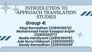 INTRODUCTION TO
APPROACH TRANSLATION
STUDIES
Rizqi Ramadhan (2281030072)
Muhammad Fazza Syaepul Aripin
(2281030077)
Nadia Hardiyanti (2281030078)
Ade Nurul Hidayah (2281030092)
Sandy Ramadhan (2281030095
Group 4:
 