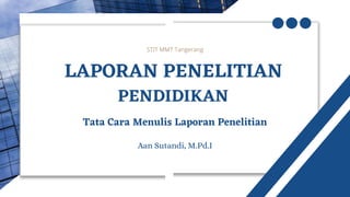 PENDIDIKAN
LAPORAN PENELITIAN
STIT MMT Tangerang
Aan Sutandi, M.Pd.I
Tata Cara Menulis Laporan Penelitian
 