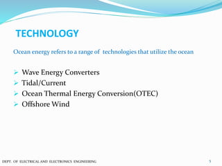 TECHNOLOGY
Ocean energy refers to a range of technologies that utilize the ocean
 Wave Energy Converters
 Tidal/Current
 Ocean Thermal Energy Conversion(OTEC)
 Offshore Wind
5DEPT. OF ELECTRICAL AND ELECTRONICS ENGINEERING
 