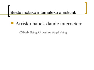 Beste motako interneteko arriskuak

   Arrisku hauek daude interneten:
     - Ziberbullying, Grooming eta phishing.
 