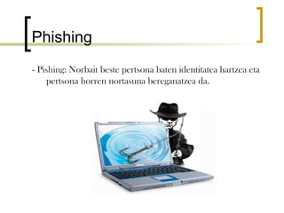 Phishing
- Pishing: Norbait beste pertsona baten identitatea hartzea eta
    pertsona horren nortasuna bereganatzea da.
 