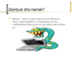 Zeintzuk dira harrak?

   Harrak,  software gaiztoa adierazten du. Programa
    hauek konputagailuaren, konputagailu-sarearen,
    erabiltzailearen informazioa eta abar biltzen dute helburu
    gaiztoekin.
 