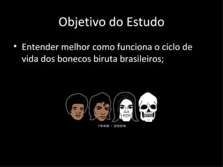 Objetivo do Estudo Entender melhor como funciona o ciclo de vida dos bonecos biruta brasileiros;