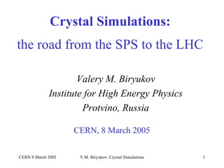 Crystal Simulations:   the road from the SPS to the LHC CERN, 8 March 2005 Valery M. Biryukov Institute for High Energy Physics Protvino, Russia 