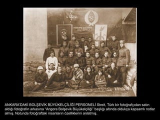 ANKARA'DAKİ BOLŞEVİK BÜYÜKELÇİLİĞİ PERSONELİ Streit, Türk bir fotoğrafçıdan satın
aldığı fotoğrafın arkasına “Angora Bolşevik Büyükelçiliği” başlığı altında oldukça kapsamlı notlar
almış. Notunda fotoğraftaki insanların özelliklerini anlatmış.
 