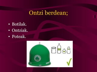 Ontzi berdean;
• Botilak.
• Ontziak.
• Poteak.
 